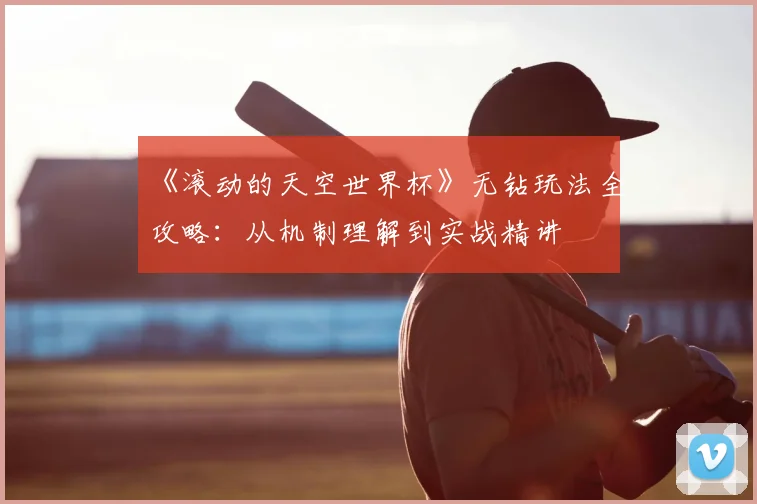 《滚动的天空世界杯》无钻玩法全攻略:从机制理解到实战精讲