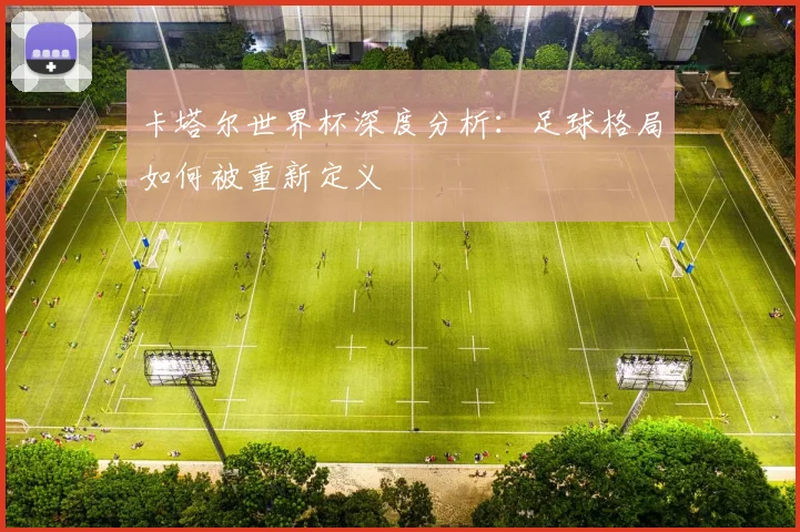 卡塔尔世界杯深度分析:足球格局如何被重新定义
