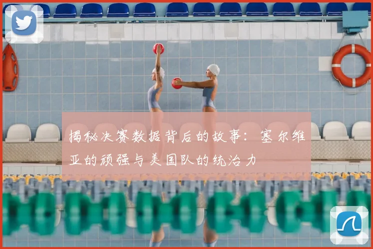 揭秘决赛数据背后的故事：塞尔维亚的顽强与美国队的统治力