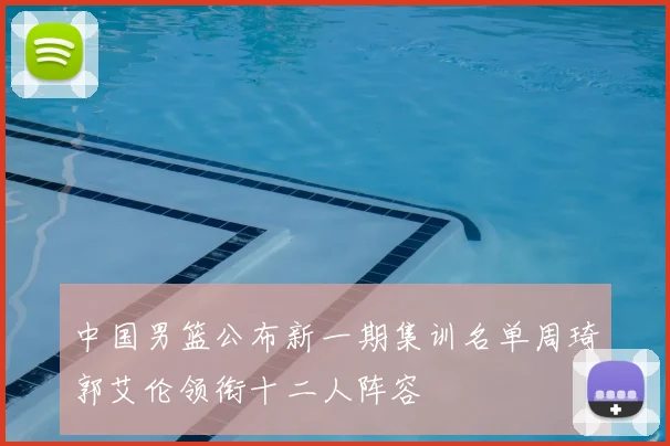 中国男篮公布新一期集训名单周琦郭艾伦领衔十二人阵容
