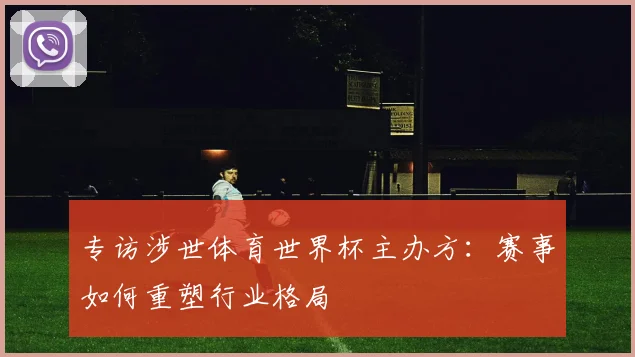 专访涉世体育世界杯主办方:赛事如何重塑行业格局