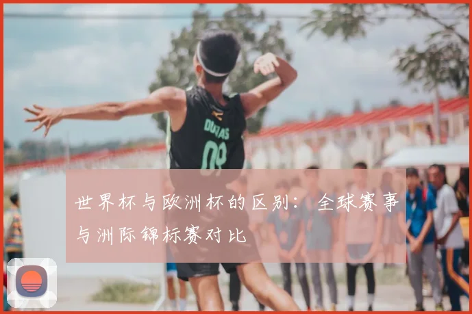 世界杯与欧洲杯的区别：全球赛事与洲际锦标赛对比