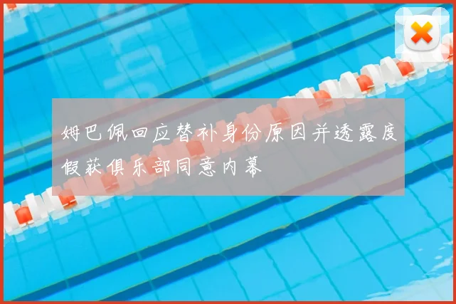 姆巴佩回应替补身份原因并透露度假获俱乐部同意内幕
